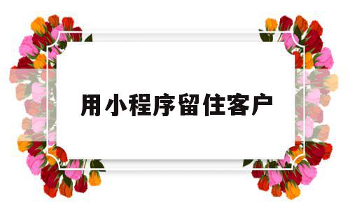 用小程序留住客户(微信小程序怎么和客户谈),用小程序留住客户(微信小程序怎么和客户谈),用小程序留住客户,百度,微信,营销,第1张