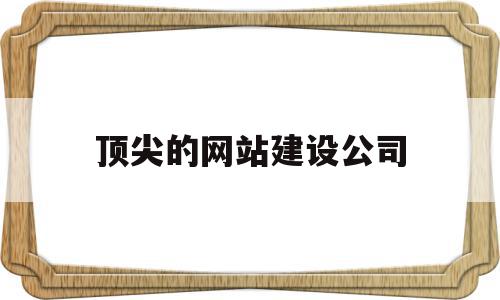 顶尖的网站建设公司(顶尖的网站建设公司排名),顶尖的网站建设公司(顶尖的网站建设公司排名),顶尖的网站建设公司,百度,模板,营销,第1张