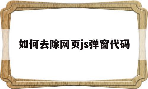 如何去除网页js弹窗代码(如何去除网页js弹窗代码设置),如何去除网页js弹窗代码(如何去除网页js弹窗代码设置),如何去除网页js弹窗代码,浏览器,html,java,第1张