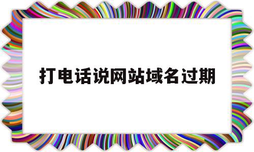打电话说网站域名过期的简单介绍,打电话说网站域名过期的简单介绍,打电话说网站域名过期,信息,域名注册,网站域名,第1张