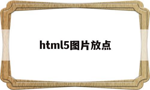 html5图片放点(HTML5网页放图片),html5图片放点(HTML5网页放图片),html5图片放点,html,跳转,HTML5,第1张