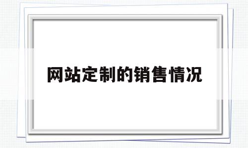 网站定制的销售情况(网站定制的销售情况有哪些),网站定制的销售情况(网站定制的销售情况有哪些),网站定制的销售情况,信息,模板,营销,第1张