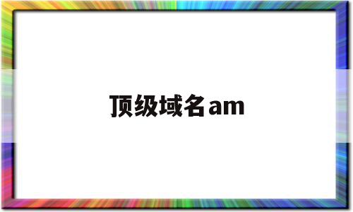 顶级域名am(顶级域名gov表示的是),顶级域名am,时尚,域名pr,第1张 顶级域名am(顶级域名gov表示的是),顶级域名am(顶级域名gov表示的是),顶级域名am,时尚,域名pr,第1张