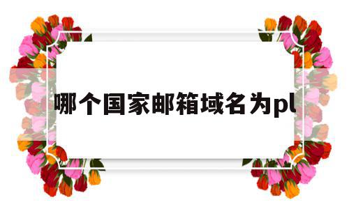 包含哪个国家邮箱域名为pl的词条,包含哪个国家邮箱域名为pl的词条,哪个国家邮箱域名为pl,信息,百度,免费,第1张