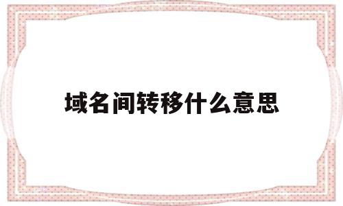 域名间转移什么意思(域名转移一般需要多久),域名间转移什么意思(域名转移一般需要多久),域名间转移什么意思,信息,域名注册,的网址,第1张