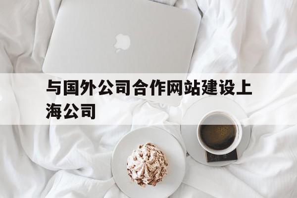 与国外公司合作网站建设上海公司(与国外公司合作网站建设上海公司怎么样),与国外公司合作网站建设上海公司(与国外公司合作网站建设上海公司怎么样),与国外公司合作网站建设上海公司,百度,营销,网站建设,第1张