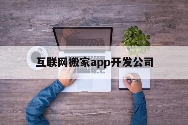 互联网搬家app开发公司(互联网搬家app开发公司有哪些),互联网搬家app开发公司(互联网搬家app开发公司有哪些),互联网搬家app开发公司,信息,微信,APP,第1张