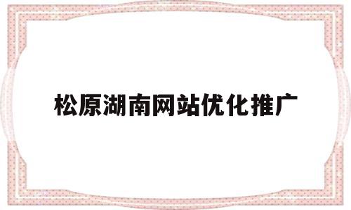 松原湖南网站优化推广(松原seo网络优化招聘),松原湖南网站优化推广(松原seo网络优化招聘),松原湖南网站优化推广,信息,文章,视频,第1张