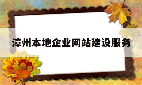 漳州本地企业网站建设服务的简单介绍,漳州本地企业网站建设服务的简单介绍,漳州本地企业网站建设服务,信息,视频,百度,第1张