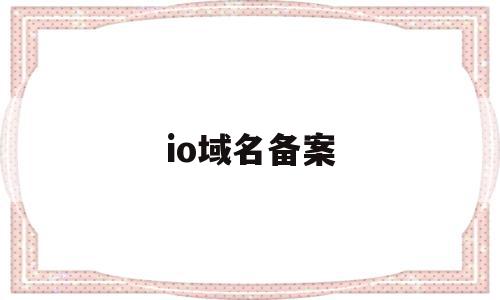 io域名备案(org域名备案成功),io域名备案(org域名备案成功),io域名备案,信息,科技,域名注册,第1张