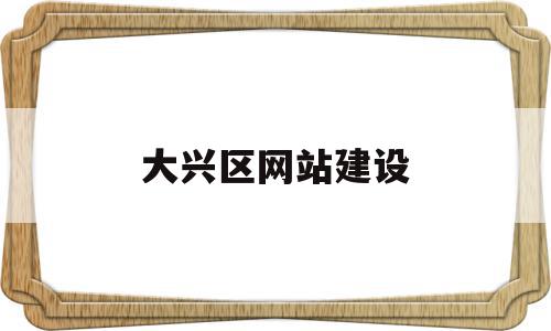 大兴区网站建设(大兴政府网站公示),大兴区网站建设(大兴政府网站公示),大兴区网站建设,信息,营销,科技,第1张