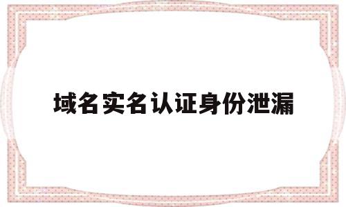 域名实名认证身份泄漏(域名实名认证身份泄漏怎么解决),域名实名认证身份泄漏(域名实名认证身份泄漏怎么解决),域名实名认证身份泄漏,信息,第1张
