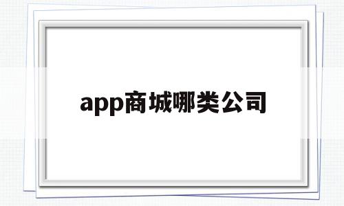 app商城哪类公司(app商城排名),app商城哪类公司(app商城排名),app商城哪类公司,信息,微信,APP,第1张