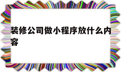 装修公司做小程序放什么内容(装修小程序开发)