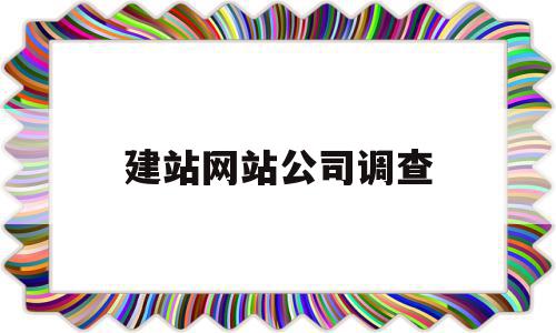 建站网站公司调查的简单介绍,建站网站公司调查的简单介绍,建站网站公司调查,信息,模板,源码,第1张