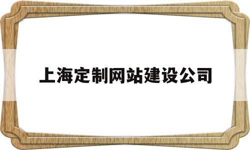 上海定制网站建设公司(上海定制网站建设公司电话)