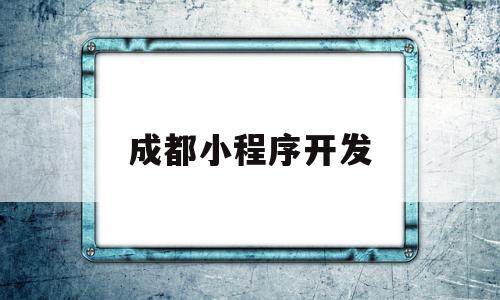 成都小程序开发(成都小程序开发比较好的公司)