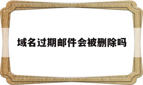 域名过期邮件会被删除吗(域名过期后可以尝试采取哪种方式找回),域名过期邮件会被删除吗(域名过期后可以尝试采取哪种方式找回),域名过期邮件会被删除吗,信息,虚拟主机,域名注册,第1张