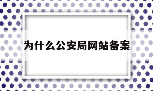 为什么公安局网站备案(为什么公安局备案还要写手机序列号)