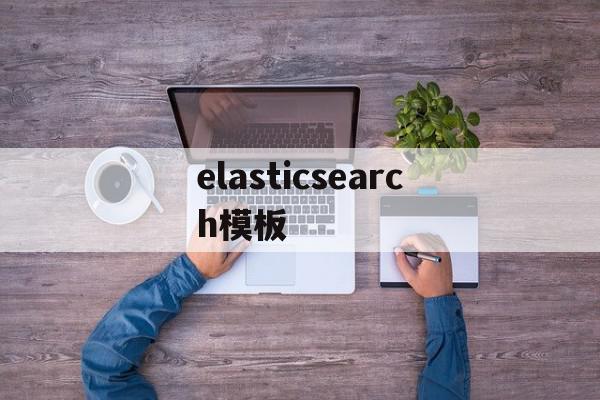 elasticsearch模板(elasticsearch官方文档下载)