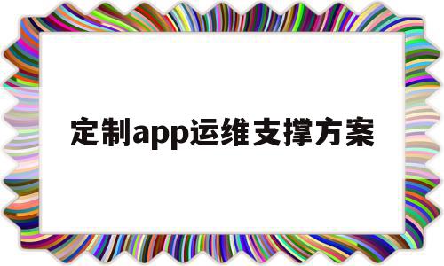 定制app运维支撑方案(app运维成本),定制app运维支撑方案(app运维成本),定制app运维支撑方案,信息,视频,APP,第1张