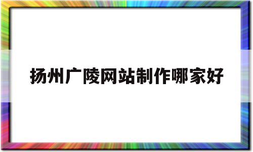 扬州广陵网站制作哪家好(扬州广陵文化旅游开发集团有限公司官网),扬州广陵网站制作哪家好(扬州广陵文化旅游开发集团有限公司官网),扬州广陵网站制作哪家好,信息,百度,科技,第1张