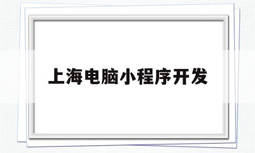上海电脑小程序开发(上海小程序开发公司哪家好?),上海电脑小程序开发(上海小程序开发公司哪家好?),上海电脑小程序开发,信息,文章,视频,第1张