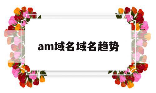 am域名域名趋势的简单介绍,am域名域名趋势的简单介绍,am域名域名趋势,视频,浏览器,投资,第1张