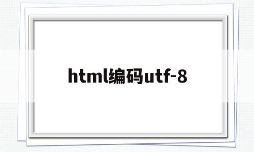 html编码utf-8(HTML编码书写时应当遵循的基本规范是什么)