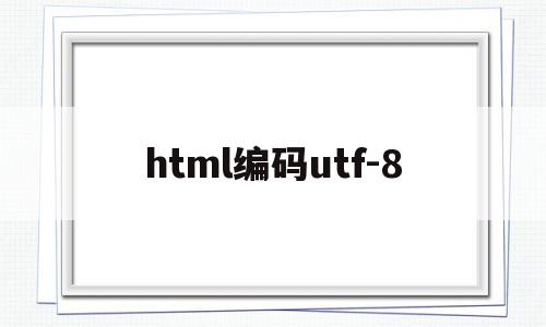 html编码utf-8(HTML编码书写时应当遵循的基本规范是什么),html编码utf-8(HTML编码书写时应当遵循的基本规范是什么),html编码utf-8,百度,浏览器,html,第1张