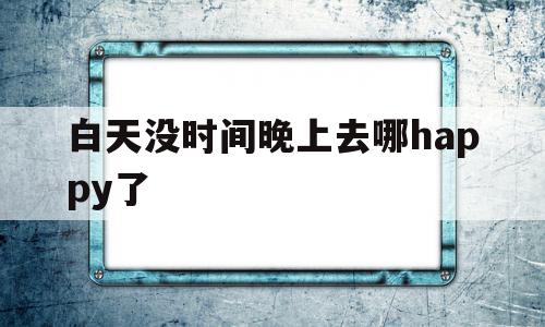 关于白天没时间晚上去哪happy了的信息,关于白天没时间晚上去哪happy了的信息,白天没时间晚上去哪happy了,信息,免费,app,第1张