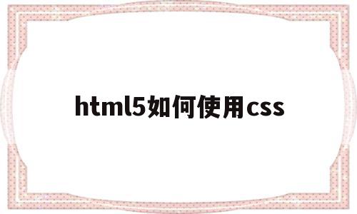 关于html5如何使用css的信息,关于html5如何使用css的信息,html5如何使用css,信息,百度,html,第1张