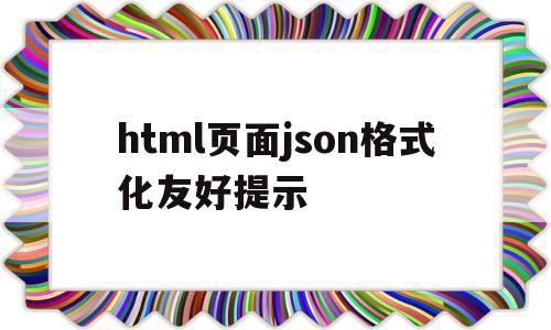 关于html页面json格式化友好提示的信息,关于html页面json格式化友好提示的信息,html页面json格式化友好提示,信息,视频,浏览器,第1张