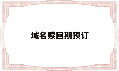 域名赎回期预订(域名赎回期是什么意思),域名赎回期预订(域名赎回期是什么意思),域名赎回期预订,百度,浏览器,域名注册,第1张
