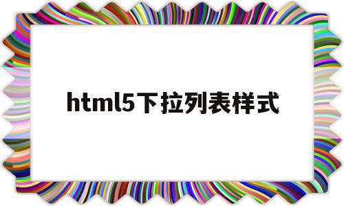 html5下拉列表样式(html5下拉列表怎么设置),html5下拉列表样式(html5下拉列表怎么设置),html5下拉列表样式,浏览器,html,app,第1张
