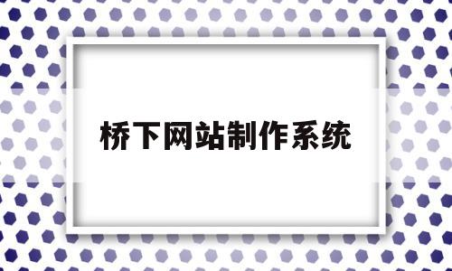 桥下网站制作系统的简单介绍,桥下网站制作系统的简单介绍,桥下网站制作系统,信息,模板,账号,第1张