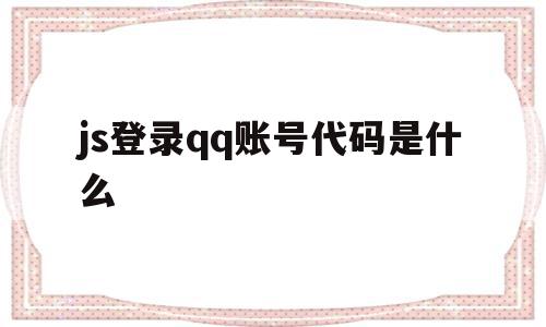 js登录qq账号代码是什么(js登录账号代码是什么意思),js登录qq账号代码是什么(js登录账号代码是什么意思),js登录qq账号代码是什么,信息,账号,浏览器,第1张