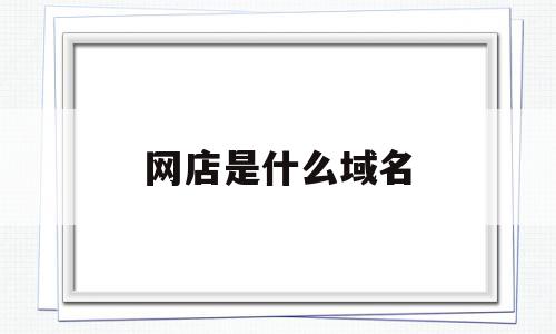 网店是什么域名(店铺域名是淘宝网址吗),网店是什么域名(店铺域名是淘宝网址吗),网店是什么域名,信息,免费,第三方,第1张