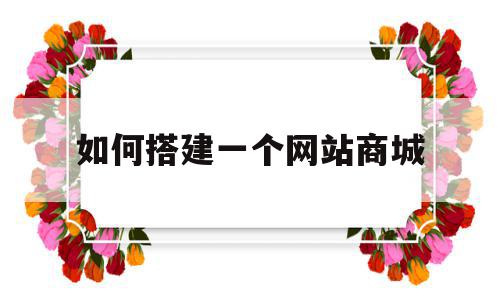 如何搭建一个网站商城(如何搭建一个网站商城平台),如何搭建一个网站商城(如何搭建一个网站商城平台),如何搭建一个网站商城,模板,账号,微信,第1张