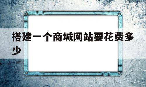 搭建一个商城网站要花费多少(搭建一个商城网站要花费多少钱),搭建一个商城网站要花费多少(搭建一个商城网站要花费多少钱),搭建一个商城网站要花费多少,模板,账号,微信,第1张