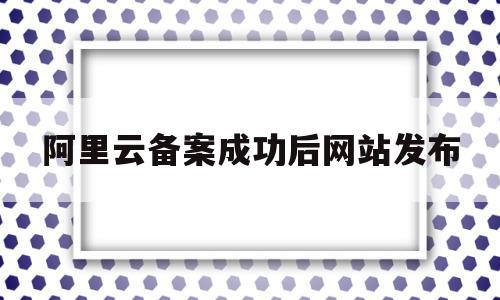 阿里云备案成功后网站发布(阿里云备案成功后网站发布不了),阿里云备案成功后网站发布(阿里云备案成功后网站发布不了),阿里云备案成功后网站发布,信息,模板,账号,第1张