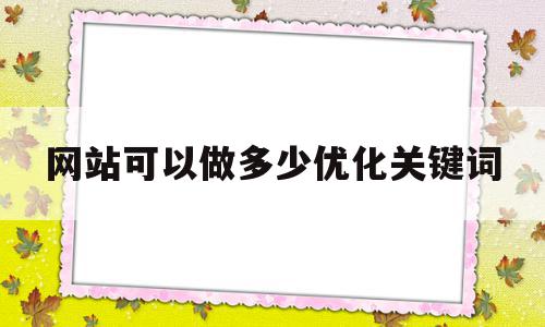 网站可以做多少优化关键词(一个网站可以优化多少关键词),网站可以做多少优化关键词(一个网站可以优化多少关键词),网站可以做多少优化关键词,文章,百度,排名,第1张