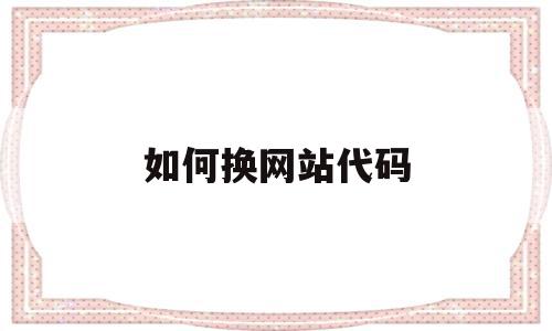 如何换网站代码(如何换网站代码设置),如何换网站代码(如何换网站代码设置),如何换网站代码,信息,视频,百度,第1张