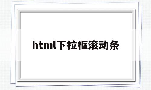 html下拉框滚动条(html下拉框内容怎么设置),html下拉框滚动条(html下拉框内容怎么设置),html下拉框滚动条,html,怎么设置,第1张