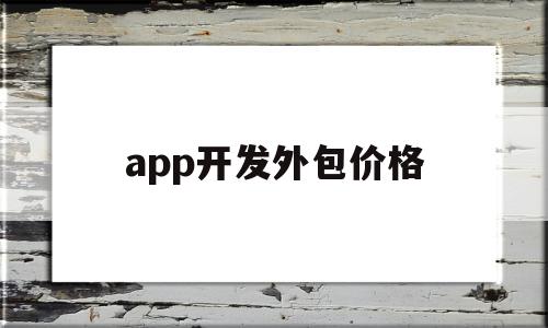 app开发外包价格(app开发费用一览表)