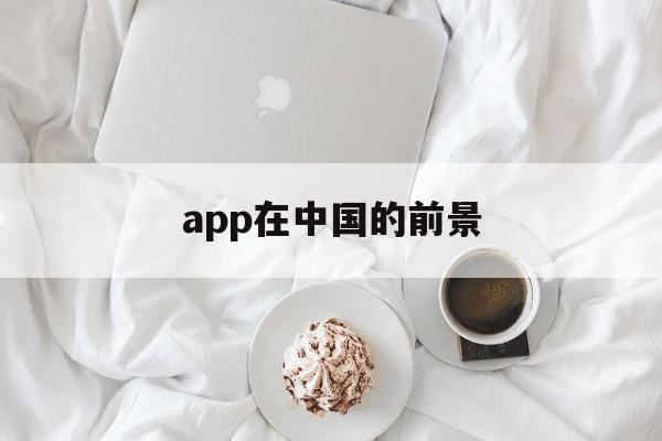 app在中国的前景(app在中国的前景分析)