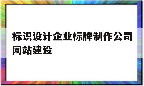 标识设计企业标牌制作公司网站建设(标识设计企业标牌制作公司网站建设方案),标识设计企业标牌制作公司网站建设(标识设计企业标牌制作公司网站建设方案),标识设计企业标牌制作公司网站建设,信息,模板,账号,第1张