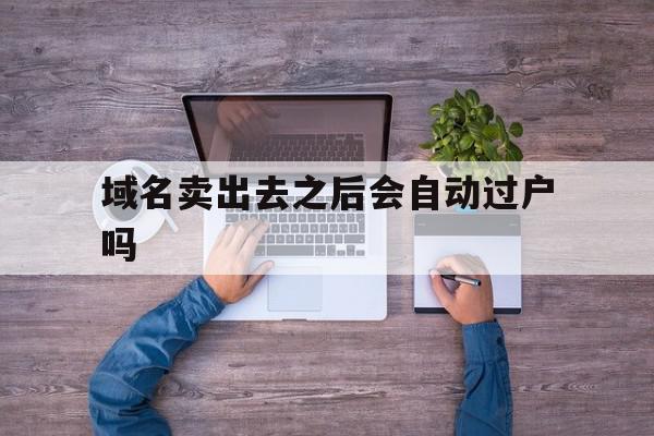 域名卖出去之后会自动过户吗(域名卖出去之后会自动过户吗安全吗),域名卖出去之后会自动过户吗(域名卖出去之后会自动过户吗安全吗),域名卖出去之后会自动过户吗,信息,百度,模板,第1张