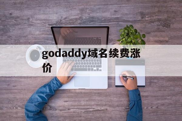 godaddy域名续费涨价(godaddy域名续费优惠码)