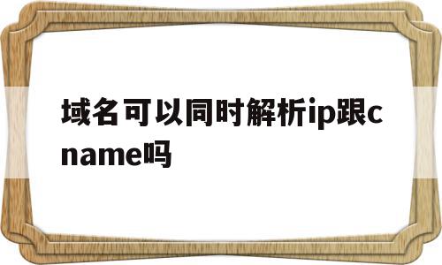 域名可以同时解析ip跟cname吗的简单介绍,域名可以同时解析ip跟cname吗的简单介绍,域名可以同时解析ip跟cname吗,高级,引导,域名绑定,第1张
